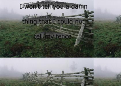 I won't tell you a damn thing that I could not tell my fence