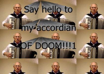 along with his accordian he will kill us all