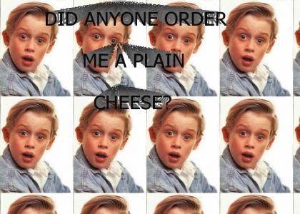 Did anyone order me a plain cheese?