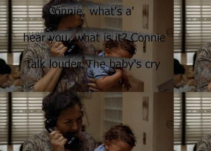 "Connie, what's a' matter? I can't hear you, what is it? Connie, talk louder. The baby's cr