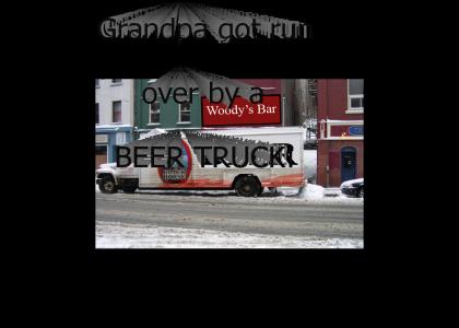 Grandpa got run over by a beer truck!