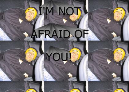 I'm not afraid of you!