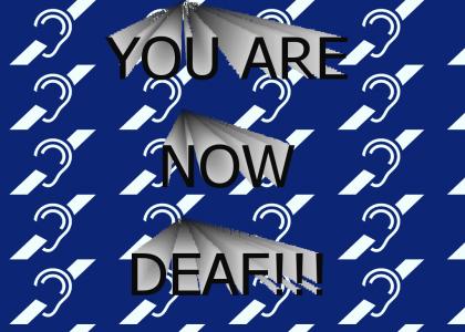YOU ARE NOW DEAF!