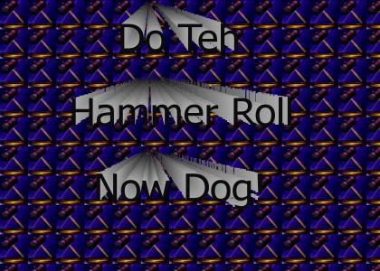 Do the Hammer roll now dog!