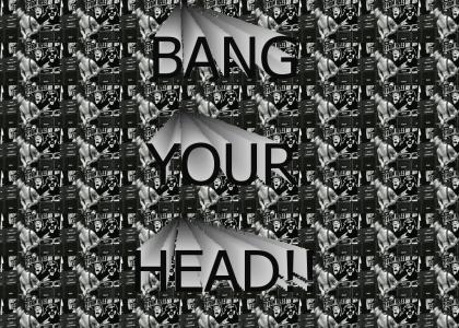 BANG YOUR HEAD!