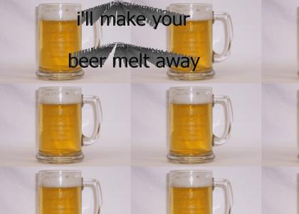 I'll make your beer melt away