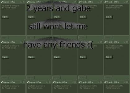 Gabe Newell has no friends, so neither shall I