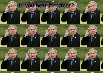 BUSH HEARS FOOTSTEPS!