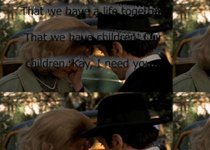 "That we have a life together. That we have children. Our children. Kay, I need you. And I love you."