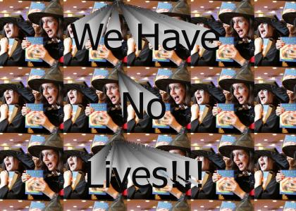 We Have NO Lives!