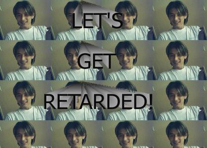 Hey guys, lets get retarded!