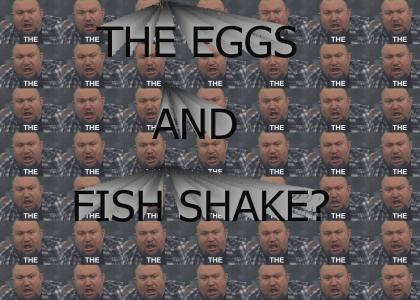 The Eggs and Fish Shake?