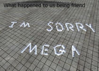 Im sorry Mega! you wern't nice to me