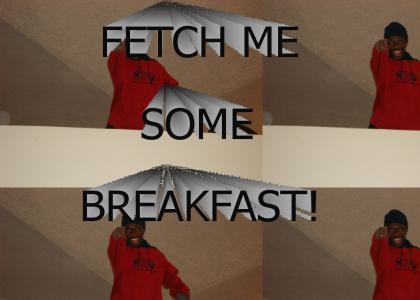 Fetch me some breakfast!