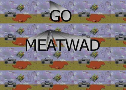 GO MEATWAD!!!!