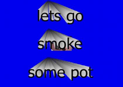 Lets go smoke some Pot