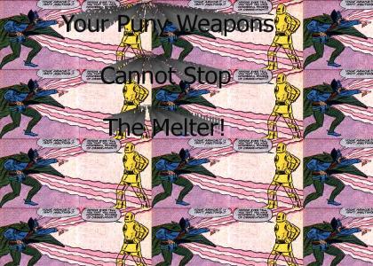 Puny weapons can't stop the Melter!