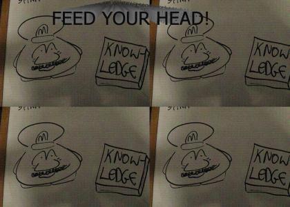 FEED YOUR HEAD!! FEED YOUR HEAD!! FEED YOUR HEAD!!