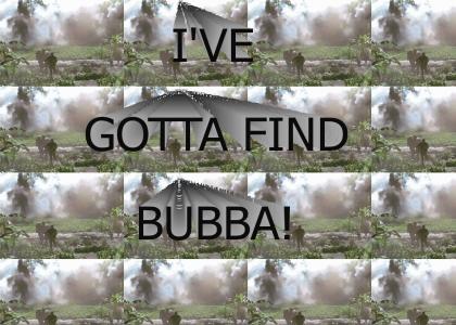 I've gotta find Bubba!