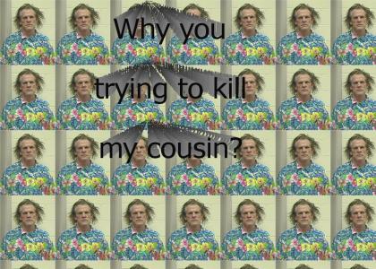 why you trying to kill my cousin?