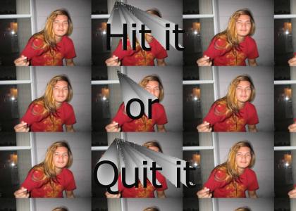 Hit it or quit it!
