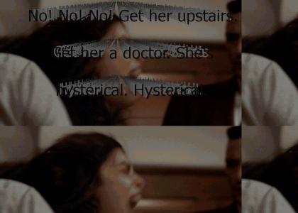 "No! No! No! Get her upstairs. Get her a doctor. She's hysterical. Hysterical."