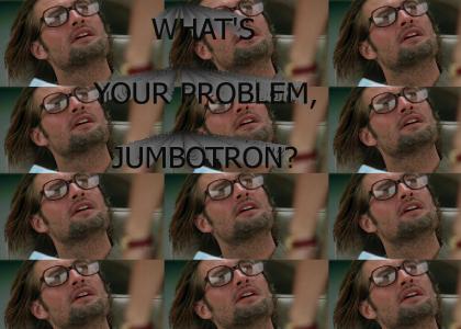 What's your problem, Jumbotron?