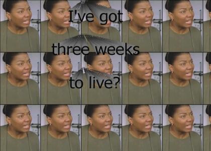 I've got three weeks to live? (IGTWTL)