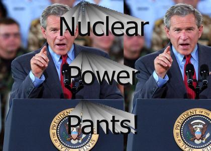 George W. Bush - Nuclear Power Pants!