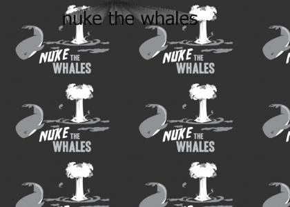 NUKE THE WHALES!