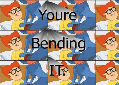 You're Bending it.