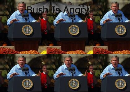 Bush Is Angry!