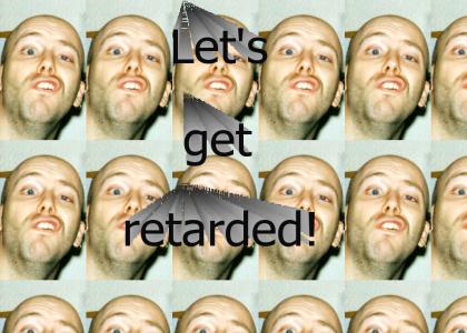 Let's get retarded!
