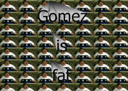 Gomez is fat!