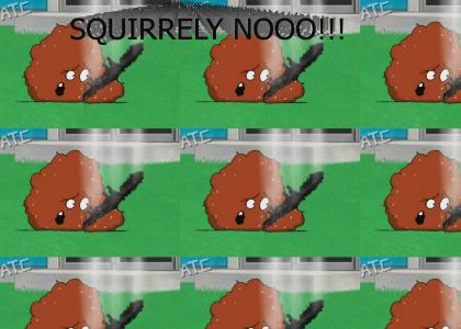 SQUIRRELY NOOOOOOOO!!!