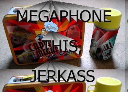 MEGAPHONE THIS, JERKASS!