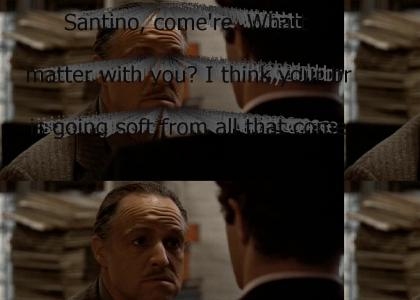 "Santino, come're. Whattsa matter with you? I think your brain is going soft from all that comedy you're play