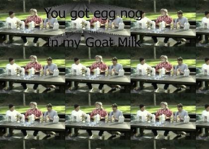 You got egg nog in my goat milk