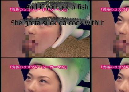 If you got a fish you gotta suck the cock with it