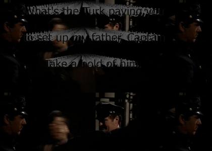 "What's the Turk paying you to set up my father, Captain? Take a hold of him. Stand him up. Stand'im up strai