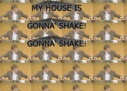 My house is gonna' shake!