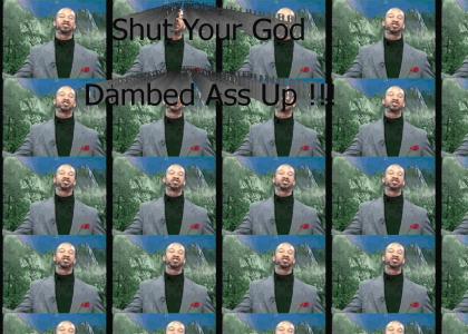 Shut Your God Dambed Ass Up !!!