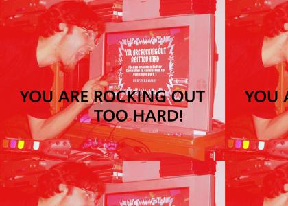 YOU ARE ROCKING OUT TOO HARD!