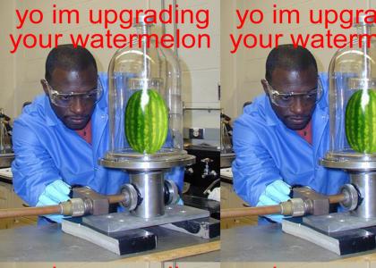 YO IM UPGRADING YOUR WATERMELON