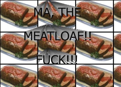 MA THE MEATLOAF!!!