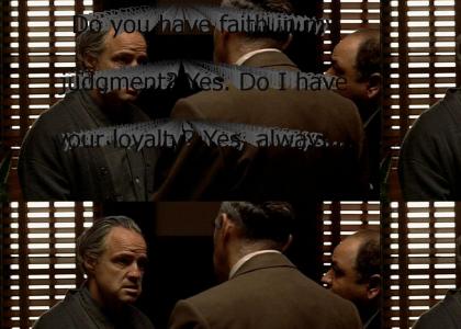 "Do you have faith in my judgment? Yes. Do I have your loyalty? Yes, always, Godfather. Then be a friend to Michael