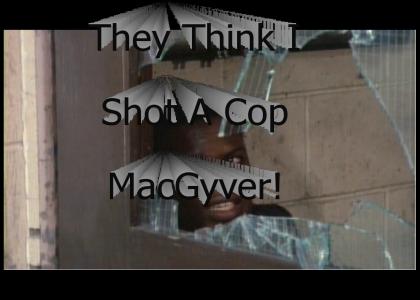 They think I shot a cop MacGyver!