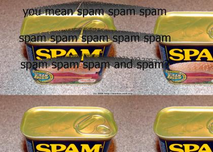 you mean spam spam spam spam spam spam spam spam spam spam spam spam and spam?