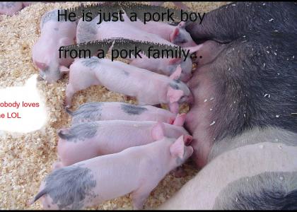 He is just a Pork Boy...