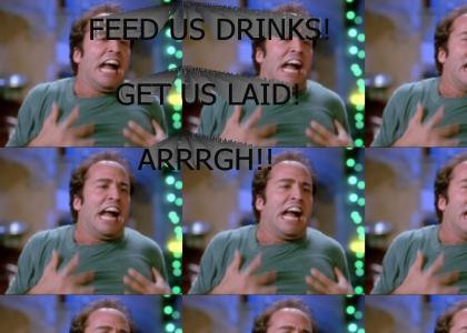 FEED US DRINKS! GET US LAID! ARRRRGH!!!